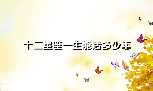 十二星座一生能活多少年
