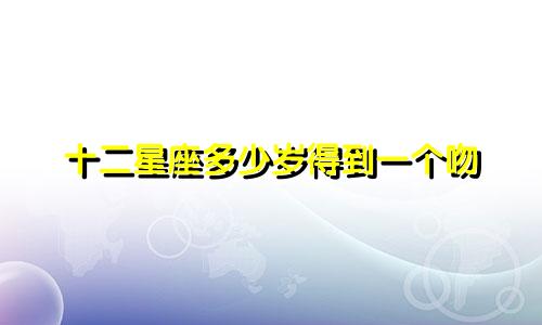 十二星座多少岁得到一个吻