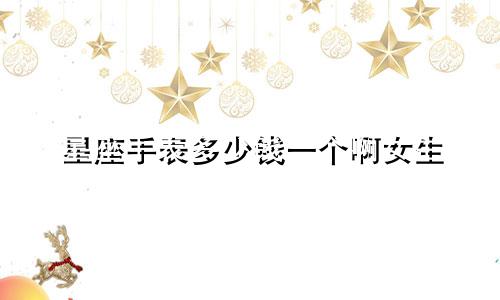 星座手表多少钱一个啊女生