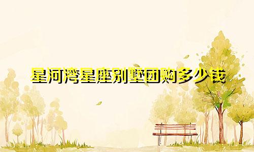 星河湾星座别墅团购多少钱