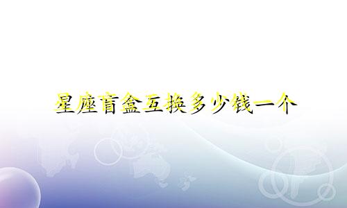 星座盲盒互换多少钱一个