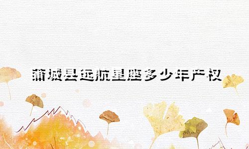 蒲城县远航星座多少年产权