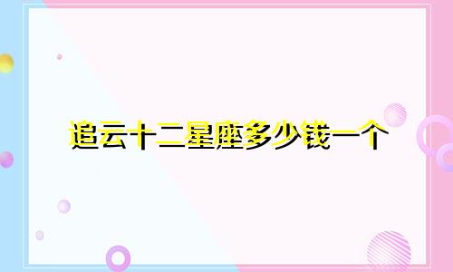 追云十二星座多少钱一个