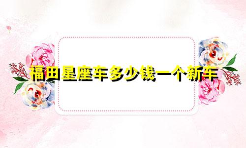 福田星座车多少钱一个新车