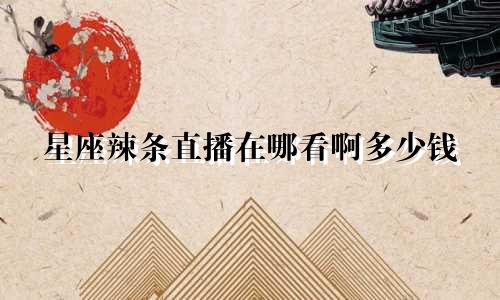 星座辣条直播在哪看啊多少钱