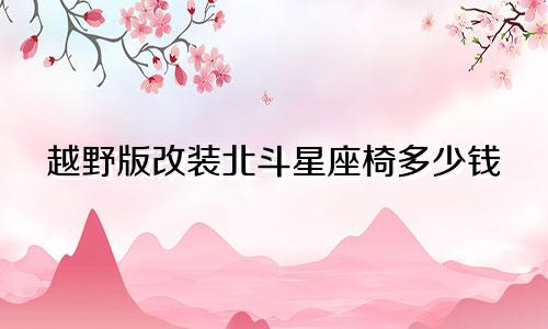 越野版改装北斗星座椅多少钱