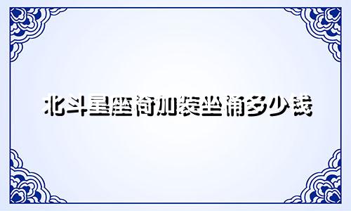 北斗星座椅加装坐桶多少钱