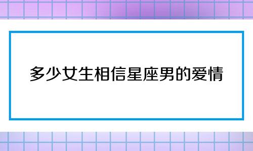 多少女生相信星座男的爱情