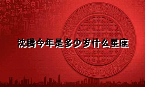 沈腾今年是多少岁什么星座