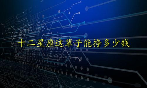 十二星座这辈子能挣多少钱