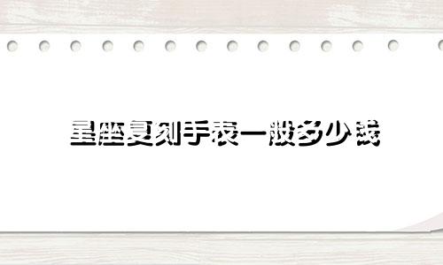 星座复刻手表一般多少钱