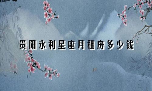 贵阳永利星座月租房多少钱