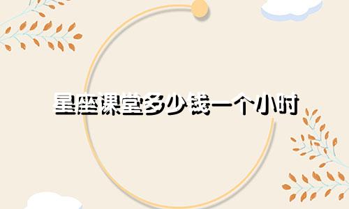 星座课堂多少钱一个小时