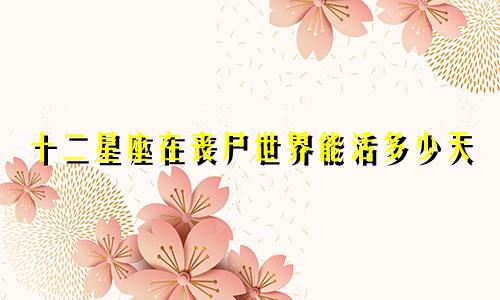 十二星座在丧尸世界能活多少天