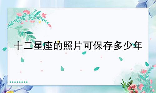 十二星座的照片可保存多少年