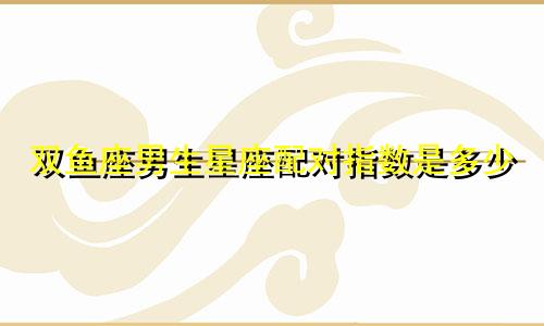 双鱼座男生星座配对指数是多少