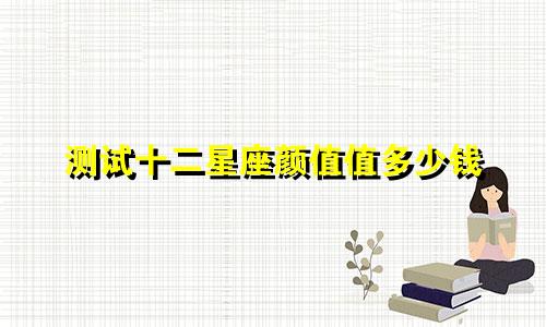 测试十二星座颜值值多少钱