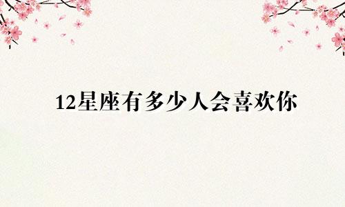 12星座有多少人会喜欢你