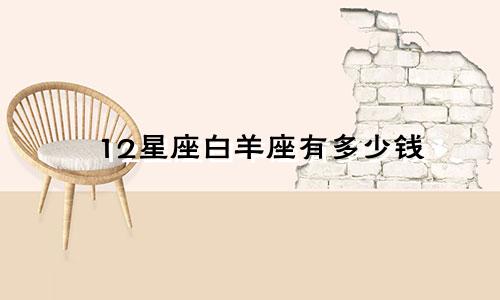12星座白羊座有多少钱