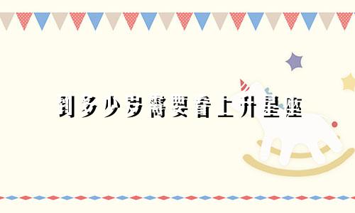 到多少岁需要看上升星座