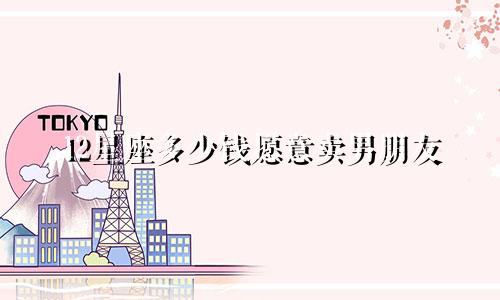 12星座多少钱愿意卖男朋友