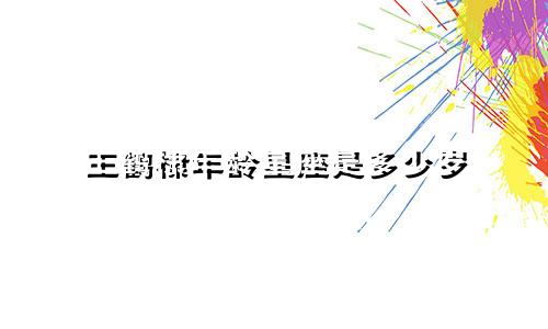 王鹤棣年龄星座是多少岁
