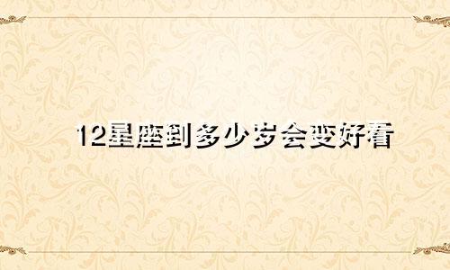 12星座到多少岁会变好看
