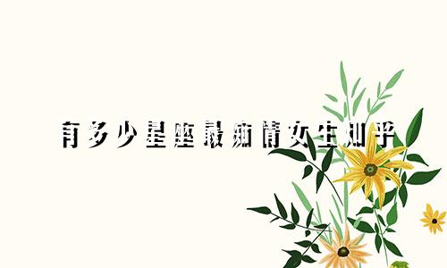 有多少星座最痴情女生知乎