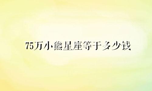 75万小熊星座等于多少钱