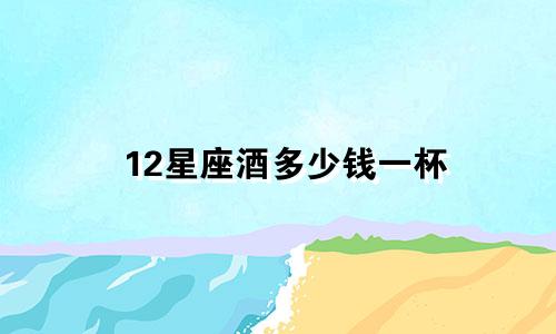 12星座酒多少钱一杯