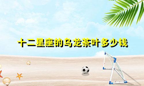 十二星座的乌龙茶叶多少钱