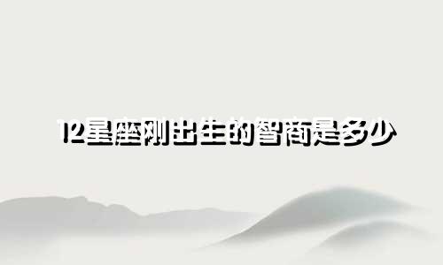 12星座刚出生的智商是多少