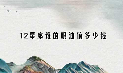 12星座谁的眼油值多少钱