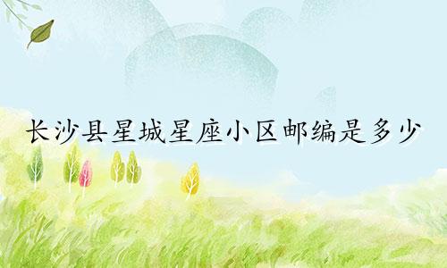长沙县星城星座小区邮编是多少