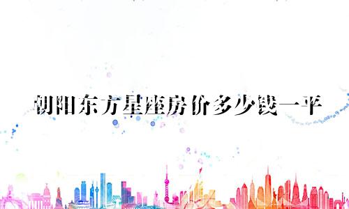 朝阳东方星座房价多少钱一平