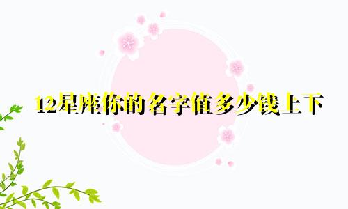 12星座你的名字值多少钱上下