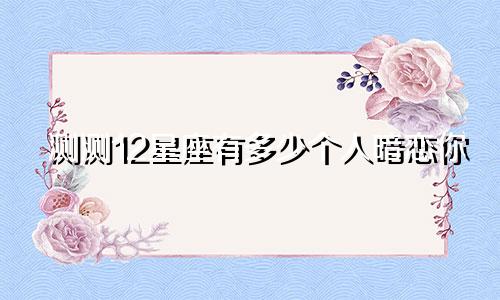 测测12星座有多少个人暗恋你