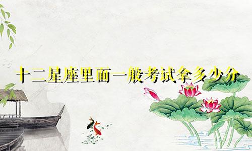 十二星座里面一般考试拿多少分