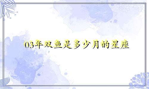03年双鱼是多少月的星座
