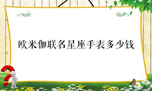 欧米伽联名星座手表多少钱