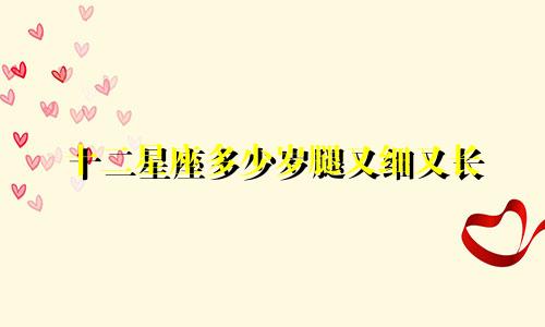 十二星座多少岁腿又细又长