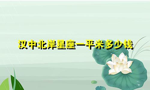 汉中北岸星座一平米多少钱