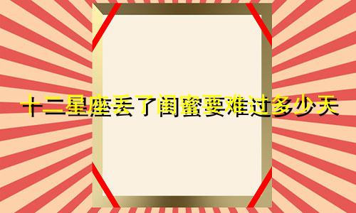 十二星座丢了闺蜜要难过多少天