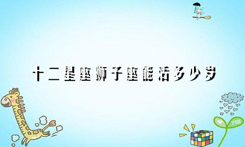 十二星座狮子座能活多少岁