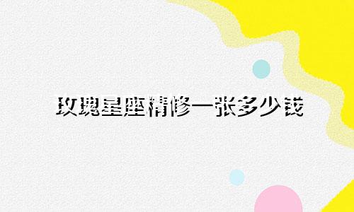 玫瑰星座精修一张多少钱