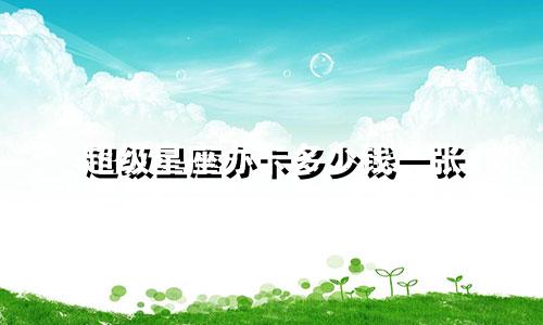 超级星座办卡多少钱一张