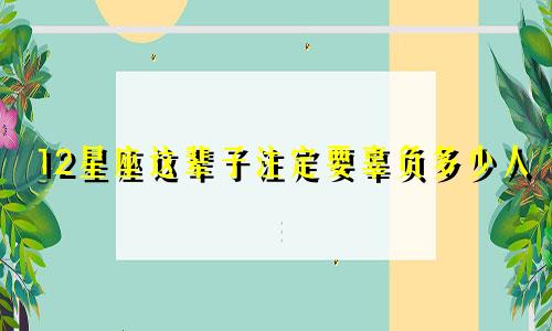 12星座这辈子注定要辜负多少人