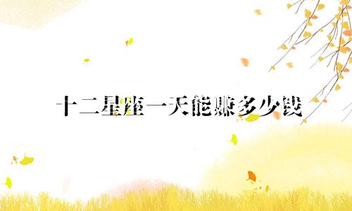 十二星座一天能赚多少钱