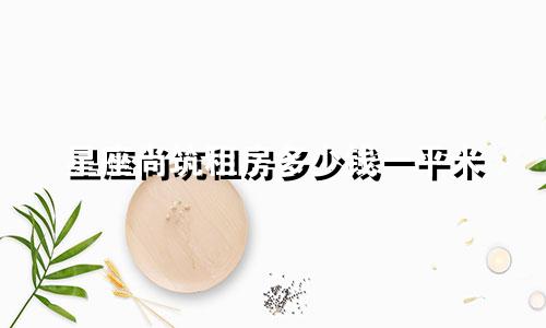 星座尚筑租房多少钱一平米