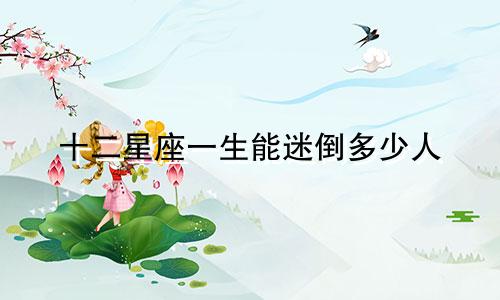 十二星座一生能迷倒多少人